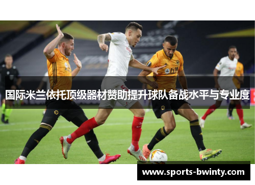 国际米兰依托顶级器材赞助提升球队备战水平与专业度