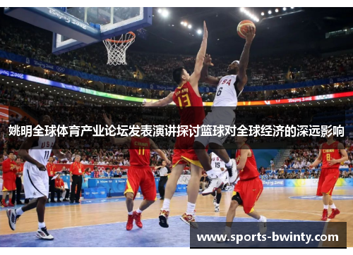 姚明全球体育产业论坛发表演讲探讨篮球对全球经济的深远影响