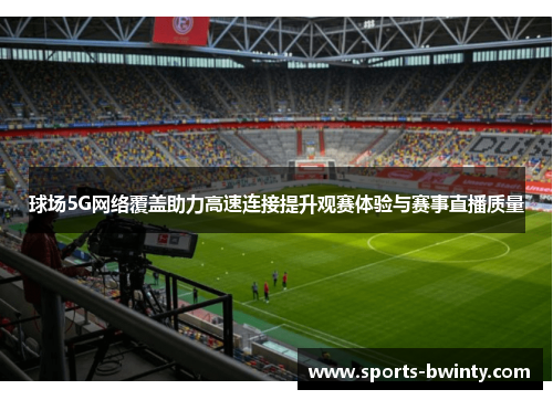 球场5G网络覆盖助力高速连接提升观赛体验与赛事直播质量