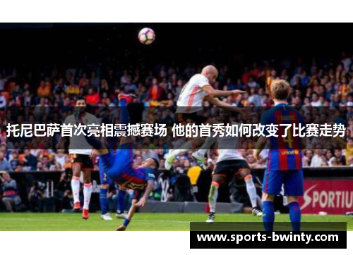 托尼巴萨首次亮相震撼赛场 他的首秀如何改变了比赛走势