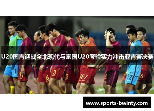 U20国青迎战全北现代与泰国U20考验实力冲击亚青赛决赛