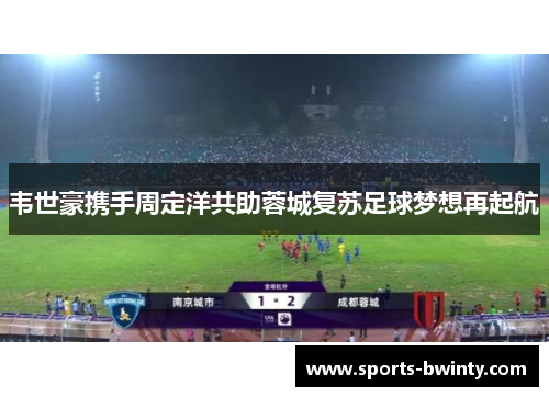 韦世豪携手周定洋共助蓉城复苏足球梦想再起航