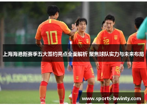 上海海港新赛季五大签约亮点全面解析 聚焦球队实力与未来布局