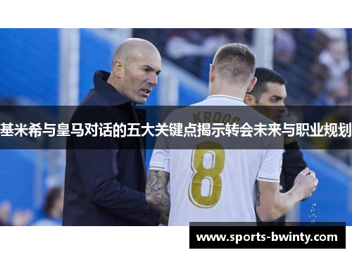 基米希与皇马对话的五大关键点揭示转会未来与职业规划