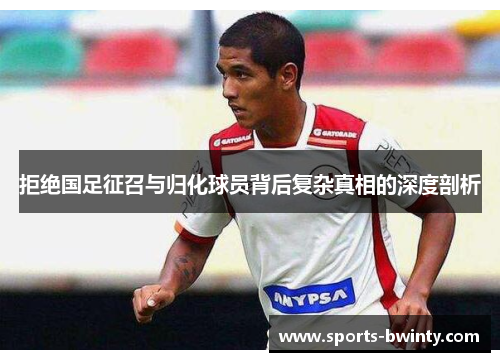 拒绝国足征召与归化球员背后复杂真相的深度剖析