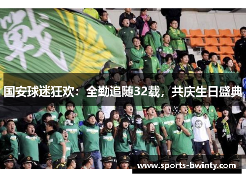 国安球迷狂欢：全勤追随32载，共庆生日盛典