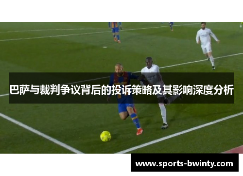 巴萨与裁判争议背后的投诉策略及其影响深度分析