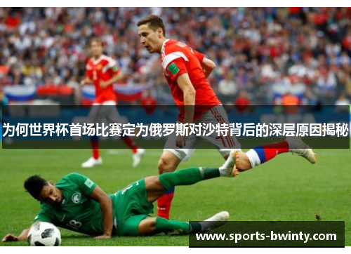 为何世界杯首场比赛定为俄罗斯对沙特背后的深层原因揭秘