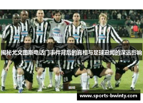 揭秘尤文图斯电话门事件背后的真相与足球丑闻的深远影响