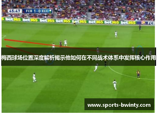 梅西球场位置深度解析揭示他如何在不同战术体系中发挥核心作用